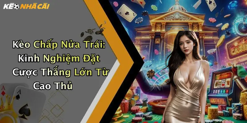 Kèo Chấp Nửa Trái: Kinh Nghiệm Đặt Cược Thắng Lớn Từ Cao Thủ