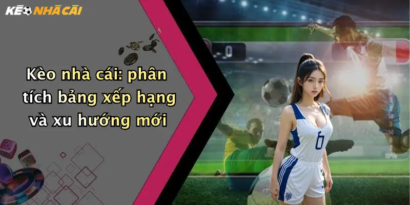 Kèo nhà cái: phân tích bảng xếp hạng và xu hướng mới