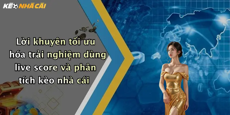 Lời khuyên tối ưu hóa trải nghiệm dùng live score và phân tích kèo nhà cái