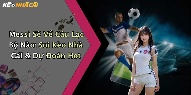 Messi Sẽ Về Câu Lạc Bộ Nào: Soi Kèo Nhà Cái & Dự Đoán Hot