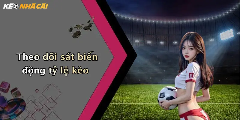 Theo dõi sát biến động tỷ lệ kèo
