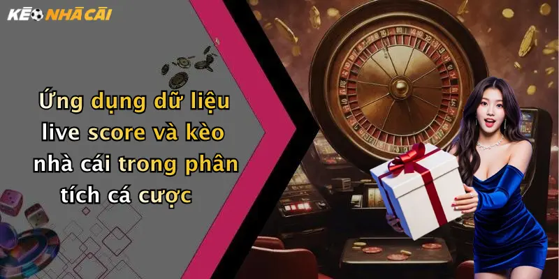 Ứng dụng dữ liệu live score và kèo nhà cái trong phân tích cá cược