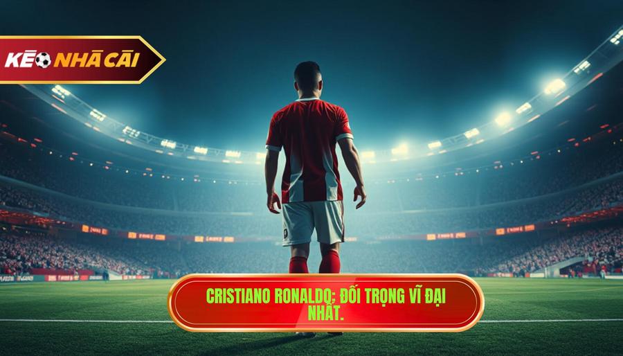 Cristiano Ronaldo: Đối trọng vĩ đại nhất